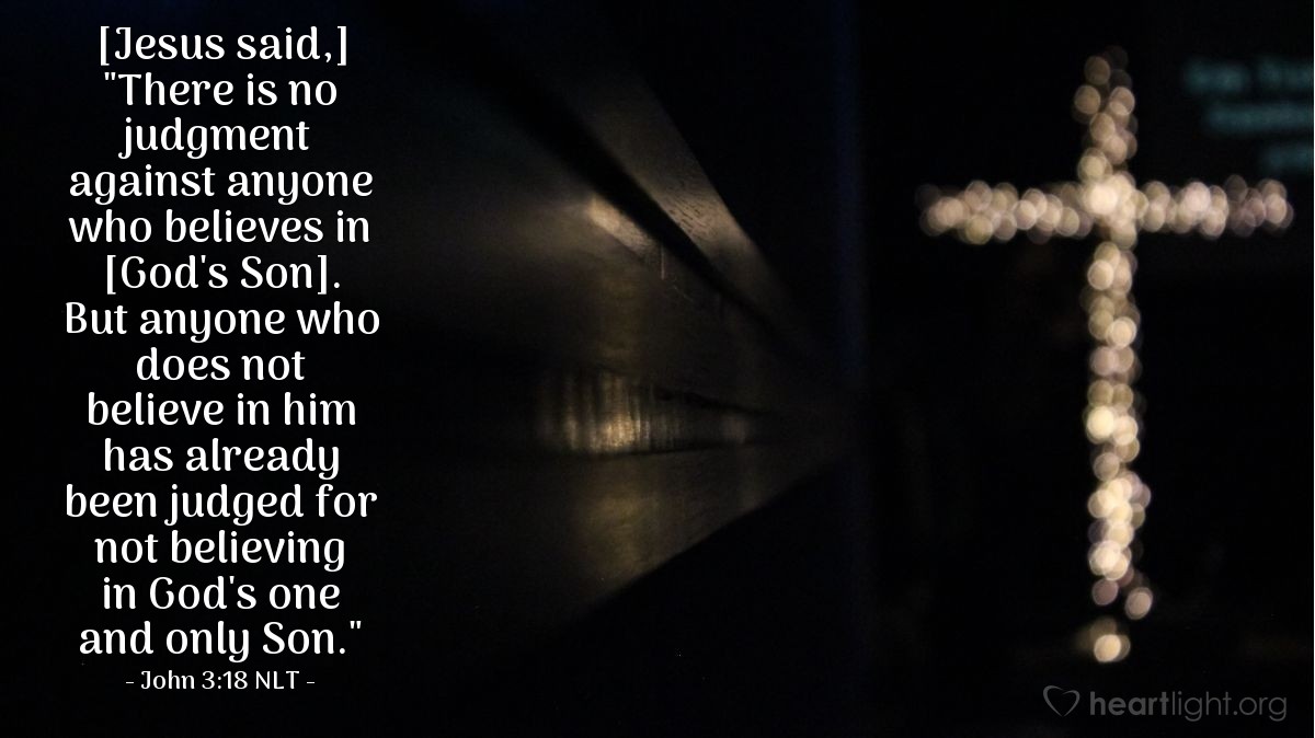 Illustration of John 3:18 NLT — "There is no judgment against anyone who believes in [God's Son]. But anyone who does not believe in him has already been judged for not believing in God's one and only Son."