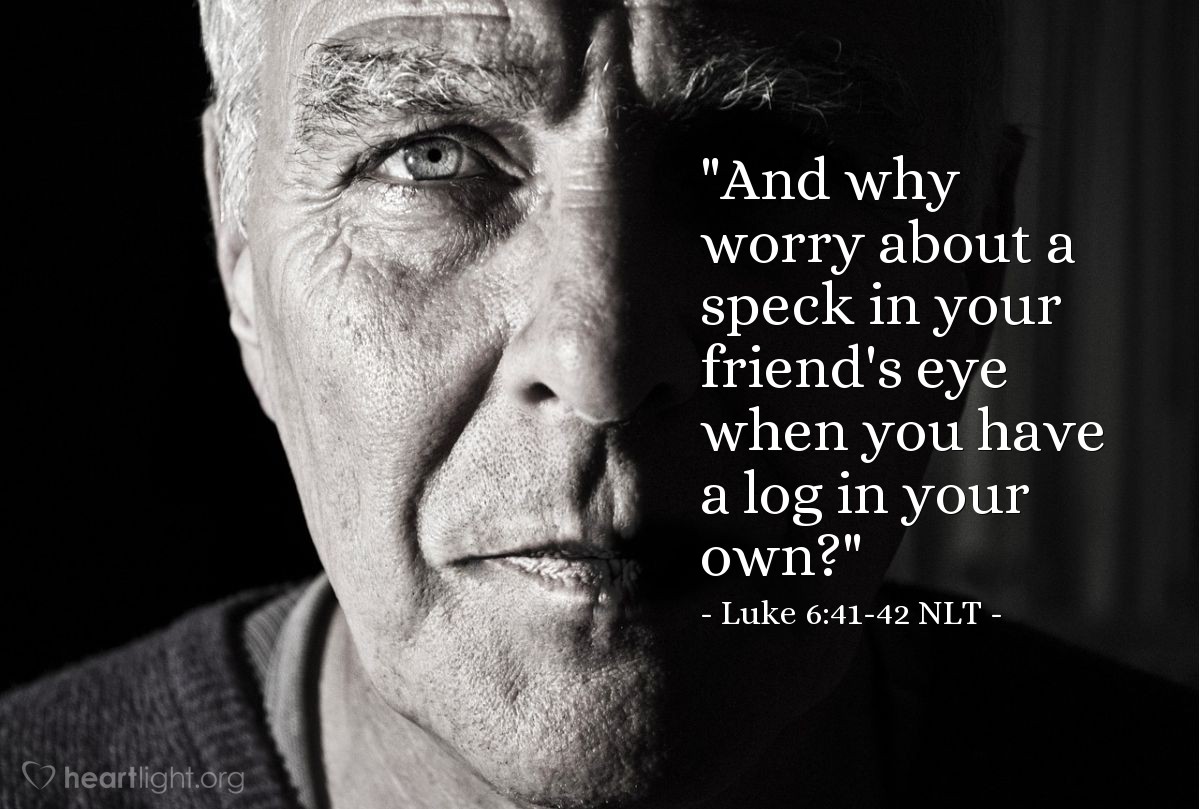 Illustration of Luke 6:41-42 NLT — "And why worry about a speck in your friend's eye when you have a log in your own?"