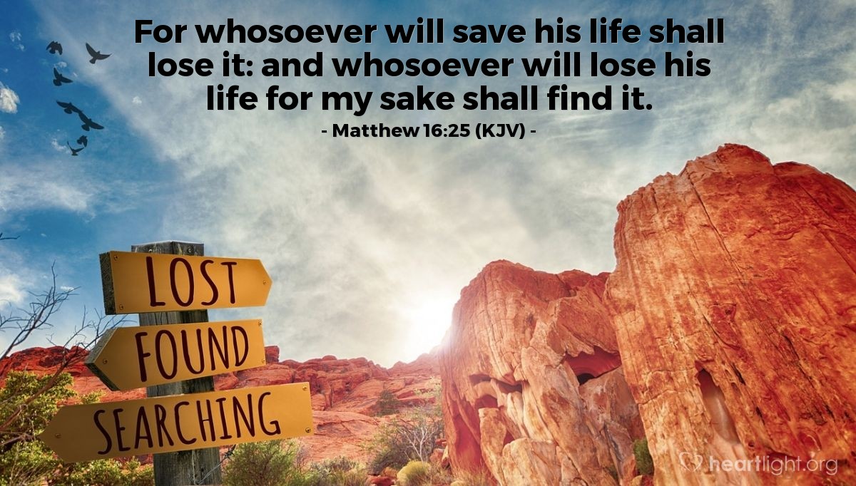 Illustration of Matthew 16:25 (KJV) — For whosoever will save his life shall lose it: and whosoever will lose his life for my sake shall find it.