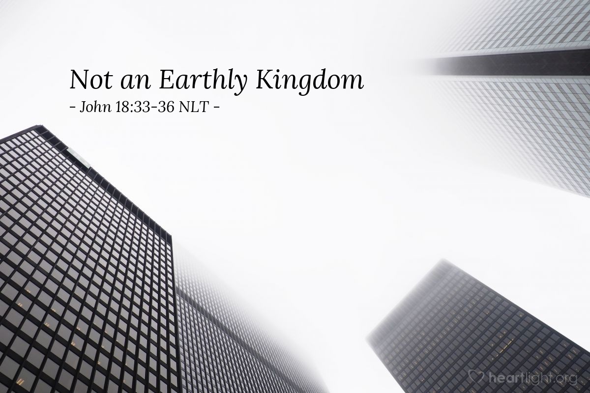 Illustration of John 18:33-36 NLT — "My Kingdom is not an earthly kingdom. If it were, my followers would fight to keep me from being handed over to the Jewish leaders. But my Kingdom is not of this world."