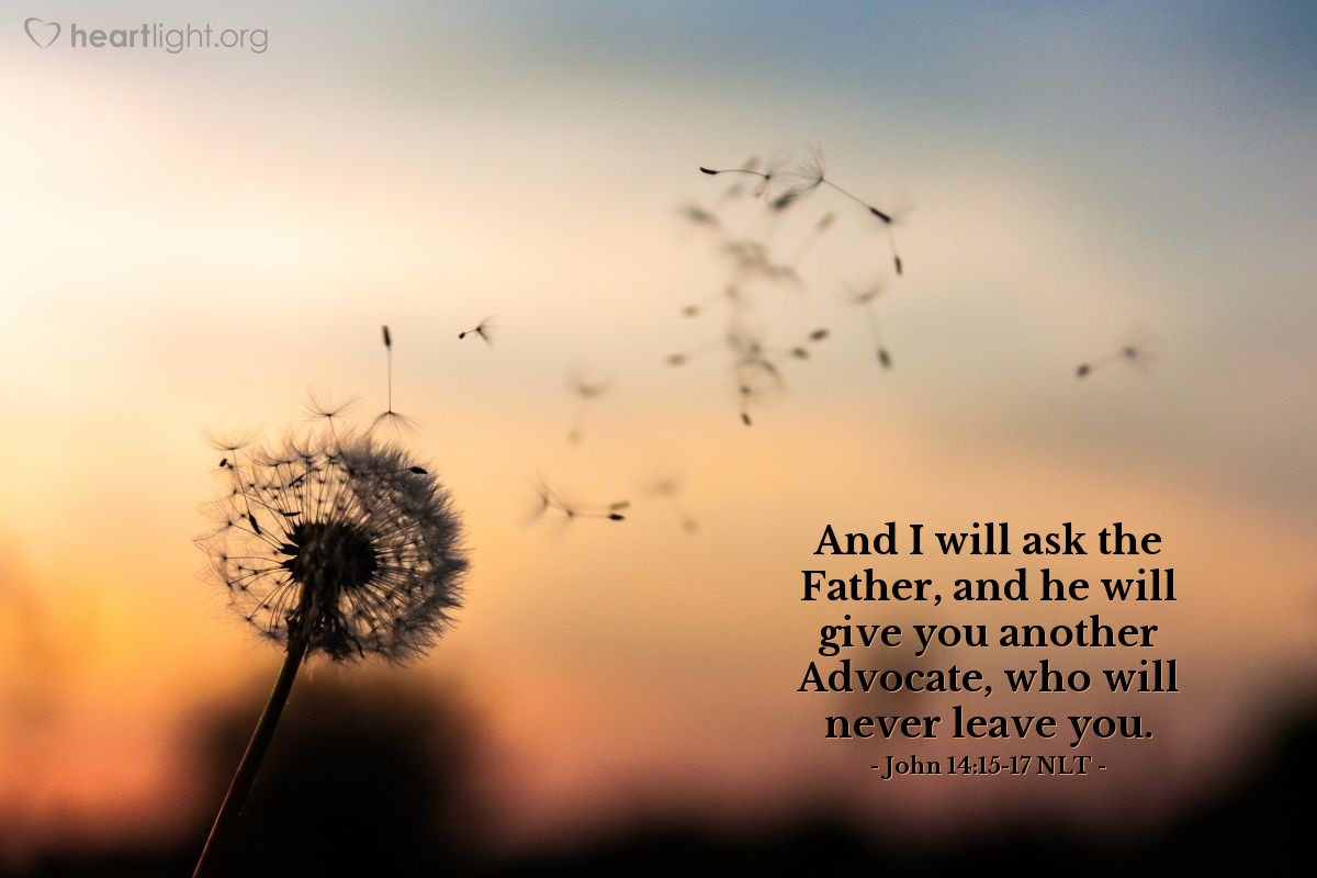 Illustration of John 14:15-17 NLT —  And I will ask the Father, and he will give you another Advocate, who will never leave you.