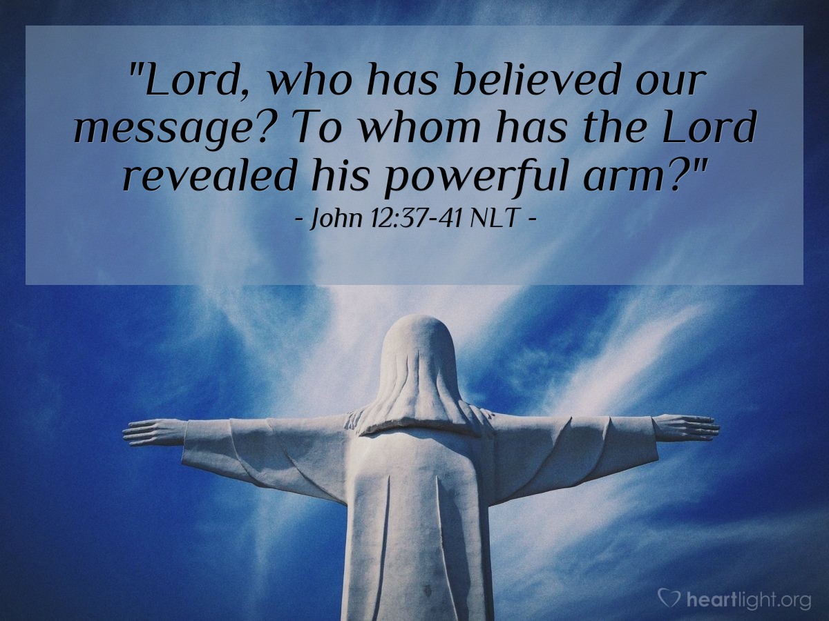 Illustration of John 12:37-41 NLT — "Lord, who has believed our message?
To whom has the Lord revealed his powerful arm?"