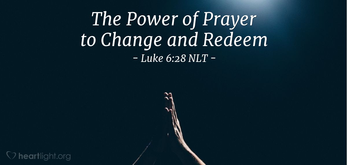 Illustration of Luke 6:28 NLT — [Jesus continued his teaching on our interactions with others, commanding,] "Bless those who curse you. Pray for those who hurt you."