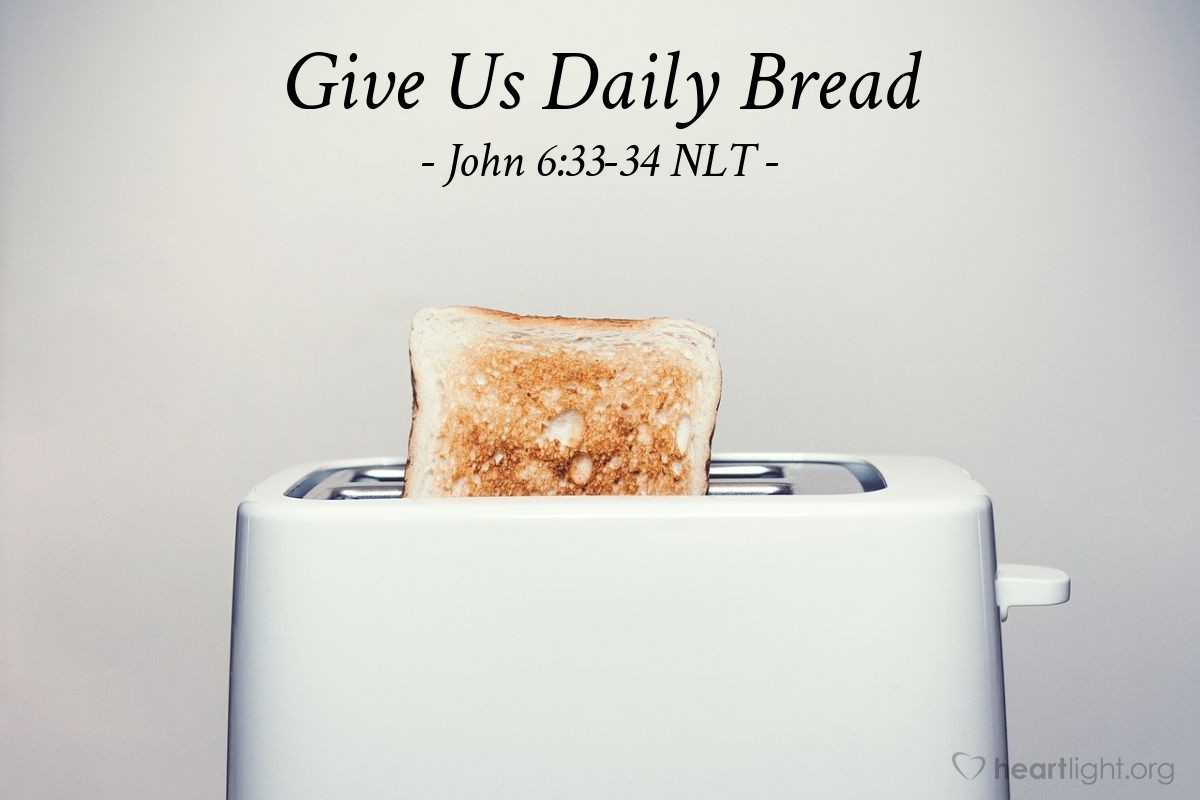 Illustration of John 6:33-34 NLT — [Jesus said,] "The true bread of God is the one who comes down from heaven and gives life to the world."

"Sir," [the people] said, "give us that bread every day."