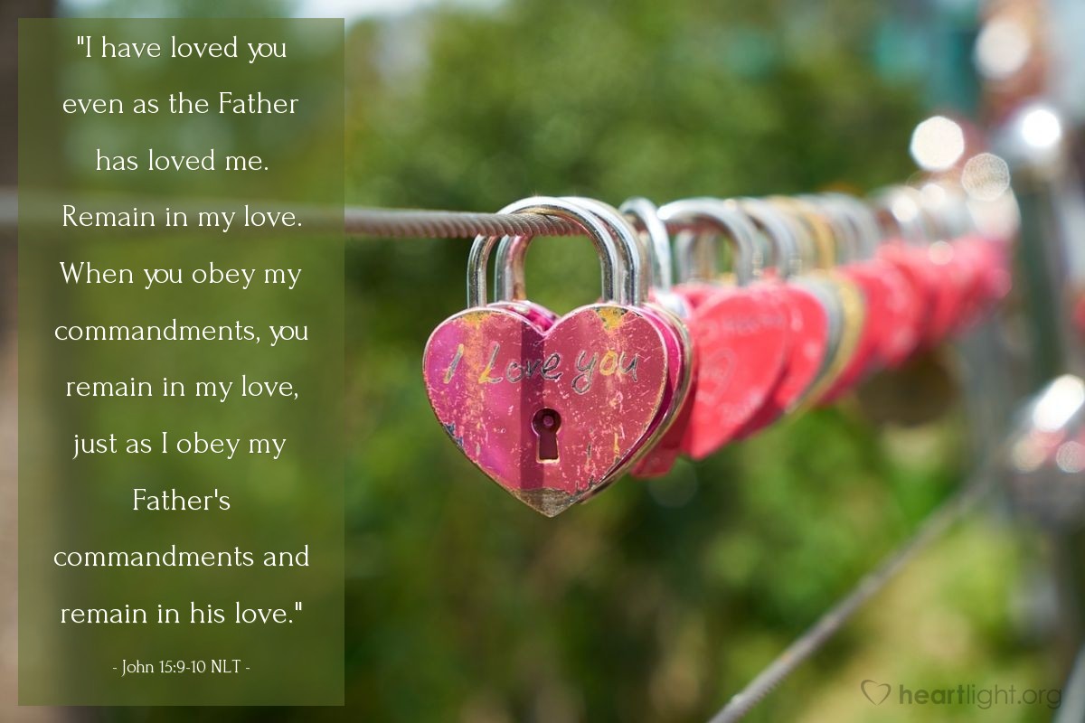 Illustration of John 15:9-10 NLT â "I have loved you even as the Father has loved me. Remain in my love. When you obey my commandments, you remain in my love, just as I obey my Father's commandments and remain in his love."