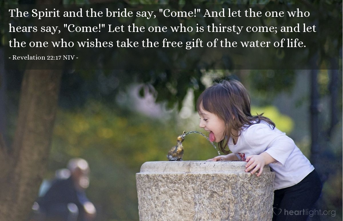 Illustration of Revelation 22:17 NIV — The Spirit and the bride say, "Come!" And let the one who hears say, "Come!" Let the one who is thirsty come; and let the one who wishes take the free gift of the water of life.