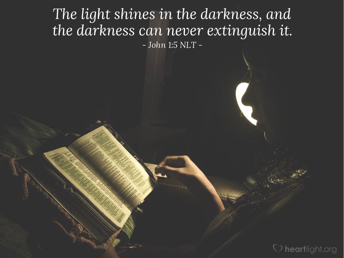 Illustration of John 1:4-5 NLT — The Word gave life to everything that was created,
and his life brought light to everyone.
The light shines in the darkness,
and the darkness can never extinguish it.