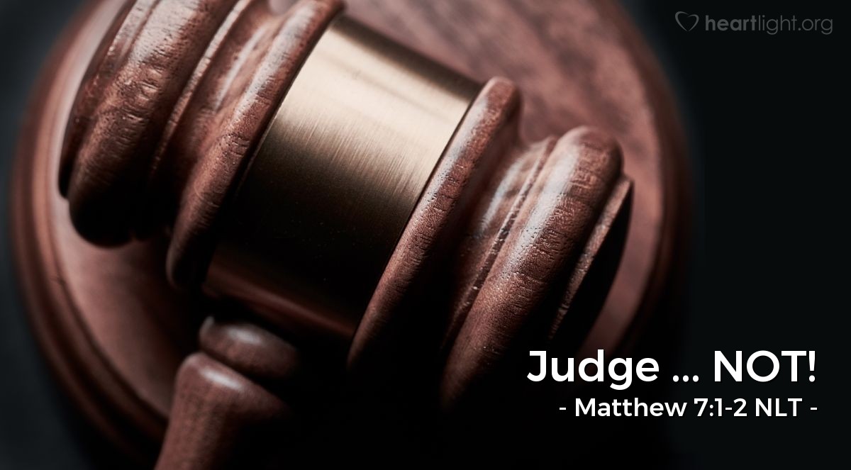 Illustration of Matthew 7:1-2 NLT — [Jesus continued:] "Do not judge others, and you will not be judged. For you will be treated as you treat others. The standard you use in judging is the standard by which you will be judged."