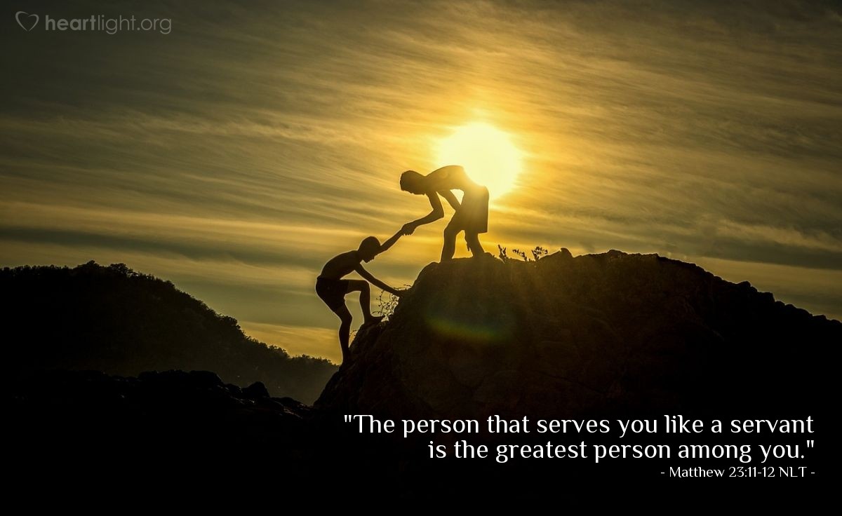 Illustration of Matthew 23:11-12 NLT — [Jesus continued talking to the crowds and his disciples:] "The greatest among you must be a servant. But those who exalt themselves will be humbled, and those who humble themselves will be exalted."