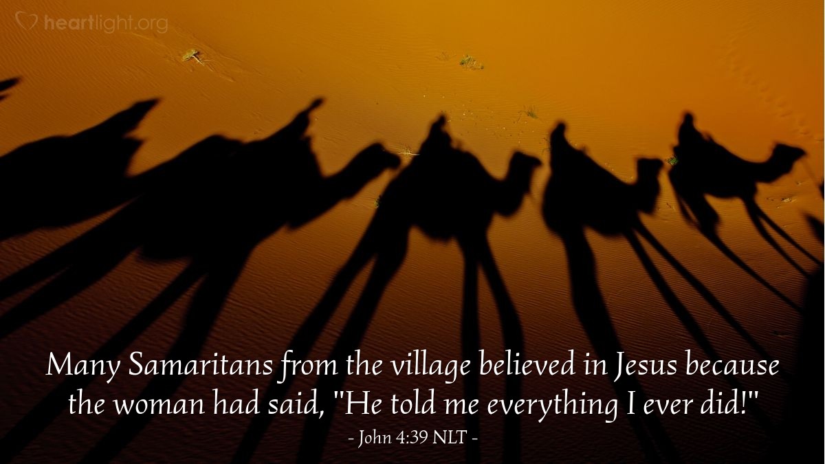 Illustration of John 4:39 NLT — Many Samaritans from the village believed in Jesus because the woman [who talked with Jesus at Jacob's well] had said, "He told me everything I ever did!"