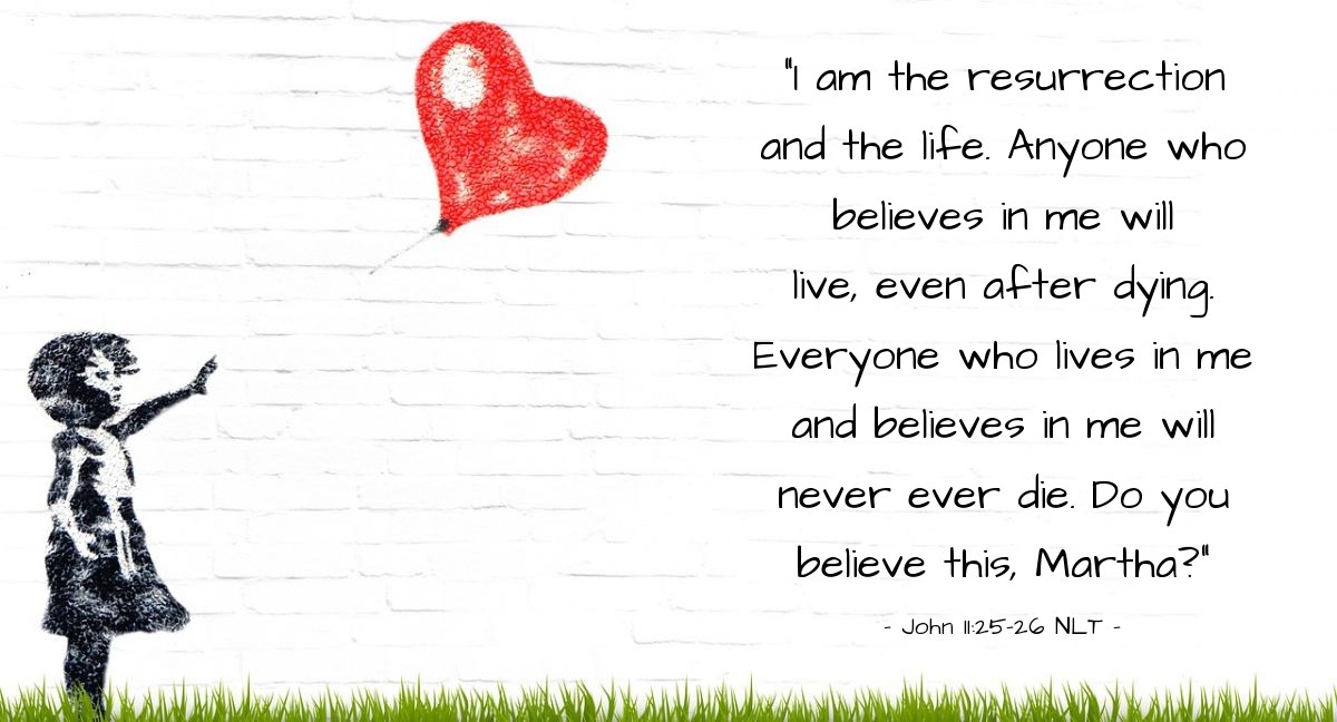 Illustration of John 11:25-26 NLT — "I am the resurrection and the life. Anyone who believes in me will live, even after dying. Everyone who lives in me and believes in me will never ever die. Do you believe this, Martha?"