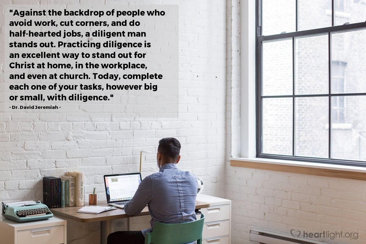Illustration of Dr. David Jeremiah — "Against the backdrop of people who avoid work, cut corners, and do half-hearted jobs, a diligent man stands out. Practicing diligence is an excellent way to stand out for Christ at home, in the workplace, and even at church. Today, complete each one of your tasks, however big or small, with diligence."