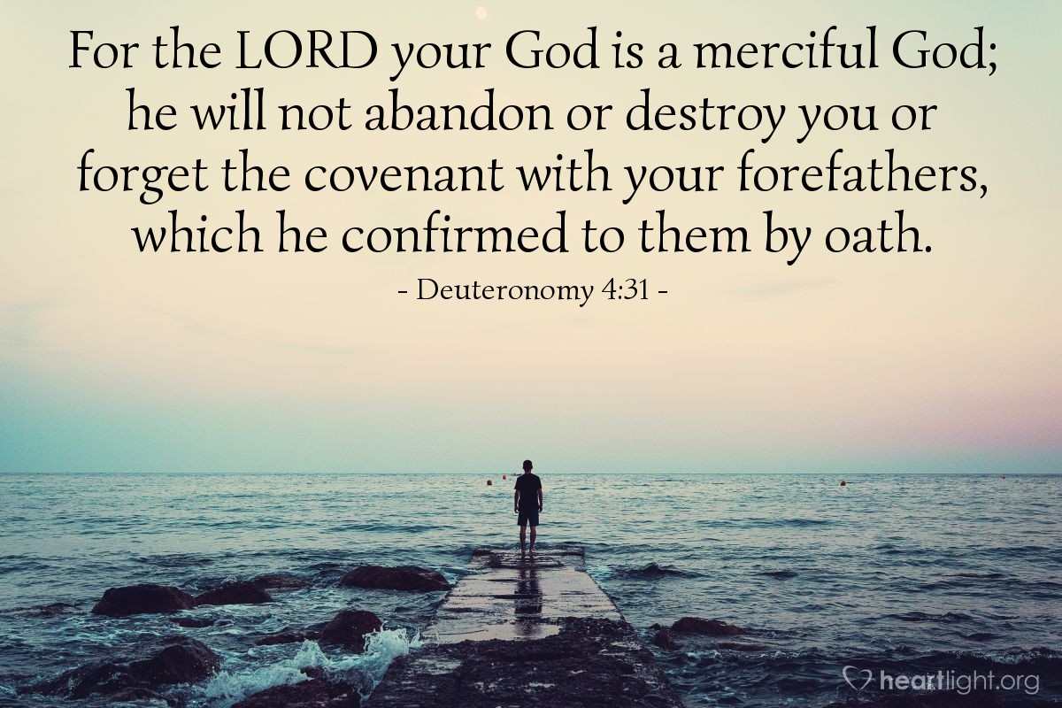 Illustration of Deuteronomy 4:31 — For the Lord your God is a merciful God; he will not abandon or destroy you or forget the covenant with your forefathers, which he confirmed to them by oath.