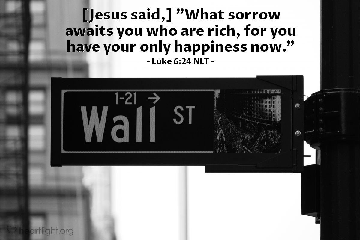 Illustration of Luke 6:24 NLT — [Jesus continued,] 
"What sorrow awaits you who are rich, for you have your only happiness now."