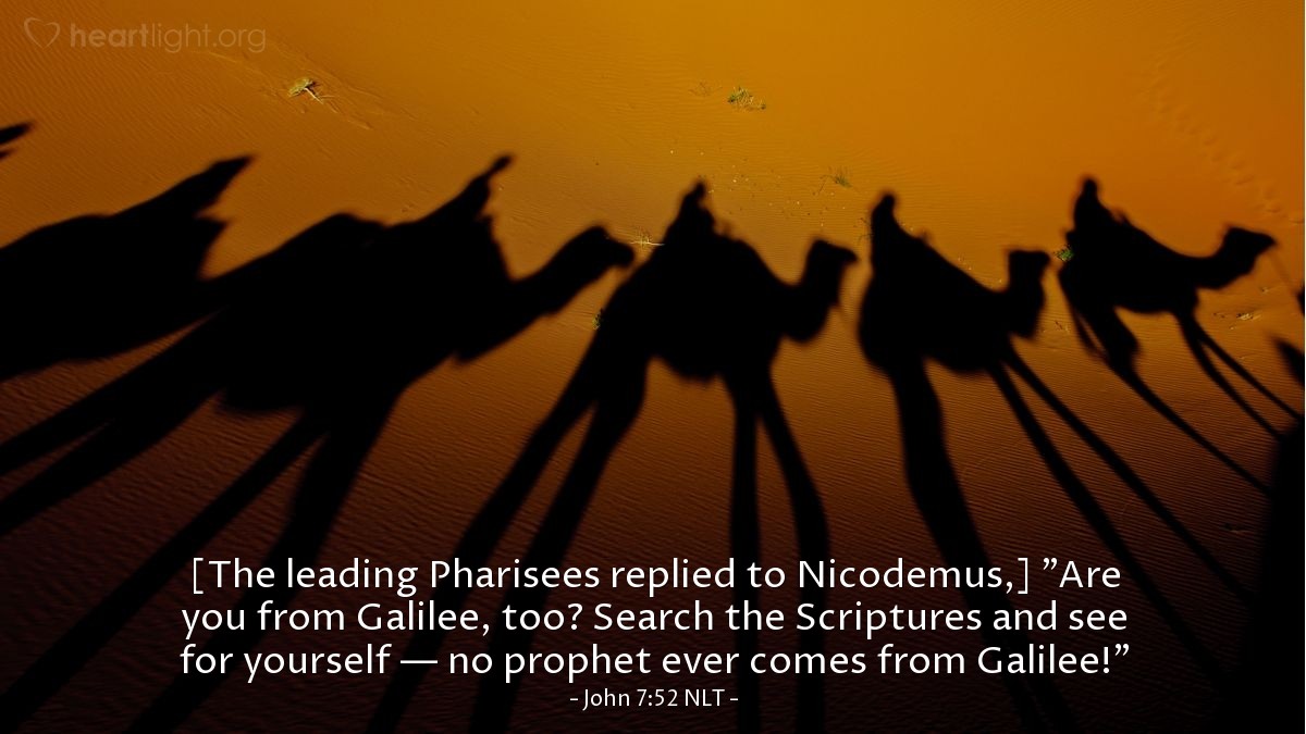 Illustration of John 7:52 NLT — [The leading Pharisees replied to Nicodemus,] "Are you from Galilee, too? Search the Scriptures and see for yourself — no prophet ever comes from Galilee!" 