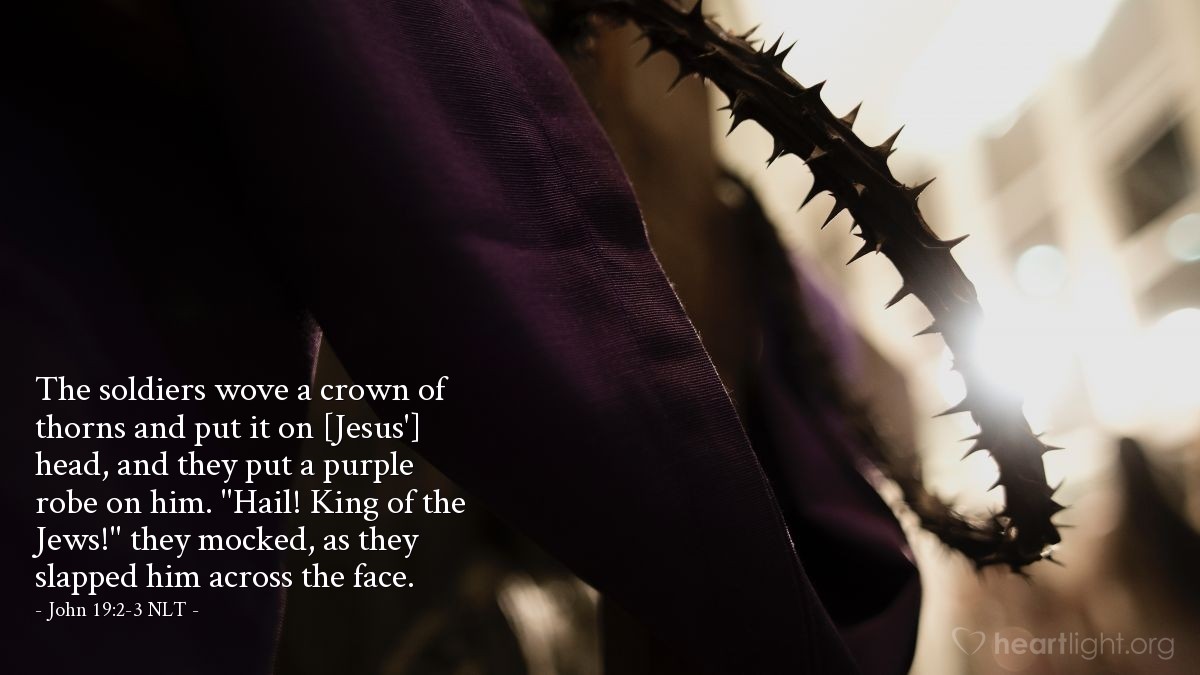 Illustration of John 19:2-3 NLT — The soldiers wove a crown of thorns and put it on [Jesus'] head, and they put a purple robe on him. "Hail! King of the Jews!" they mocked, as they slapped him across the face.