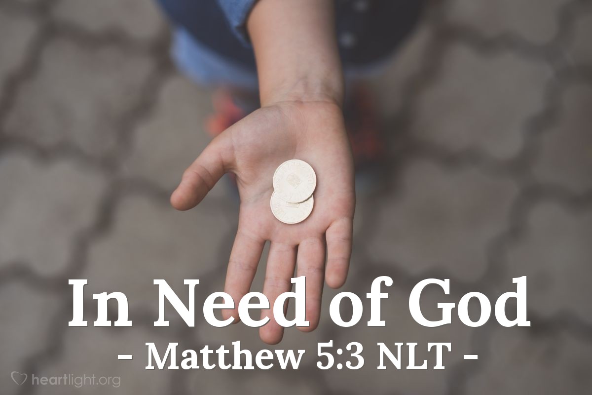 Illustration of Matthew 5:3 NLT — [Jesus taught:]
"God blesses those who are poor and realize their need for him,
for the Kingdom of Heaven is theirs."
