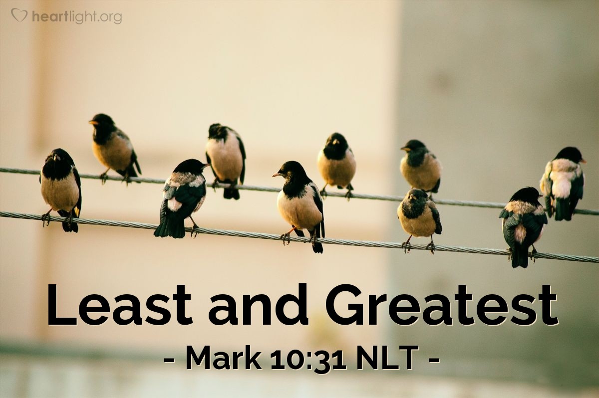 Illustration of Mark 10:31 NLT — [Jesus continued,] "But many who are the greatest now will be least important [in the world to come], and those who seem least important now will be the greatest then."