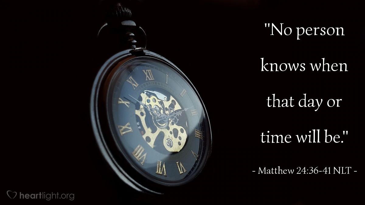 Illustration of Matthew 24:36-41 NLT — "However, no one knows the day or hour when these things will happen, not even the angels in heaven or the Son himself. Only the Father knows.

"