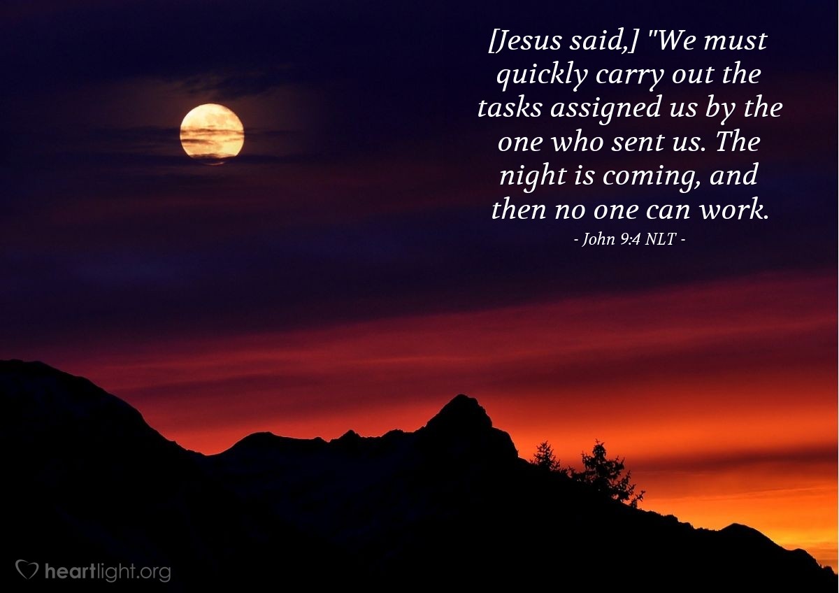 Illustration of John 9:4 NLT — [Jesus said,] "We must quickly carry out the tasks assigned us by the one who sent us. The night is coming, and then no one can work.