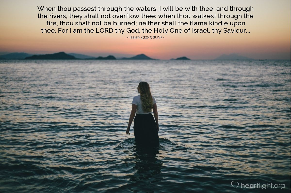 Illustration of Isaiah 43:2-3 (KJV) — When thou passest through the waters, I will be with thee; and through the rivers, they shall not overflow thee: when thou walkest through the fire, thou shalt not be burned; neither shall the flame kindle upon thee. For I am the Lord thy God, the Holy One of Israel, thy Saviour...

