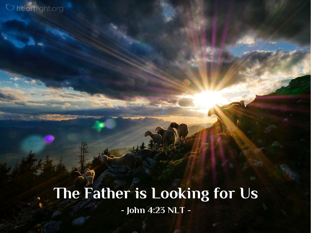 Illustration of John 4:23 NLT — "But the time is coming — indeed it's here now — when true worshipers will worship the Father in spirit and in truth. The Father is looking for those who will worship him that way."