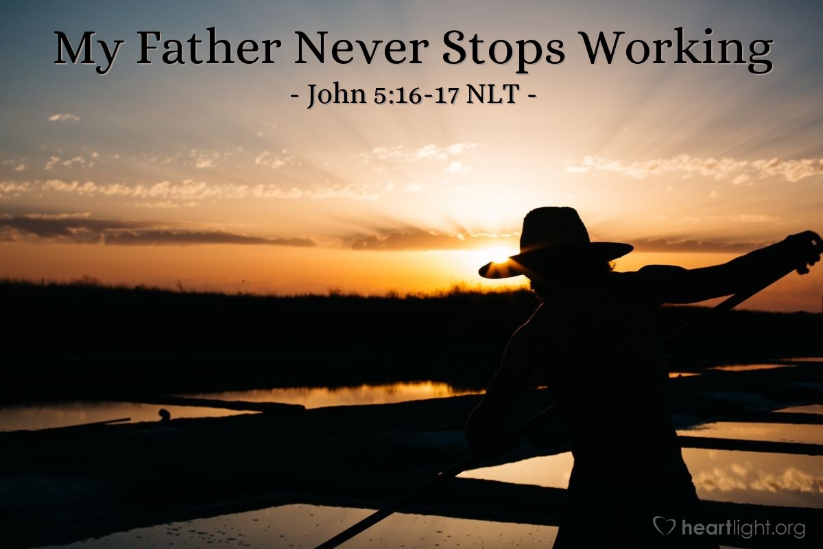 Illustration of John 5:16-17 NLT — So the Jewish leaders began harassing Jesus for breaking the Sabbath rules [by healing on the Sabbath]. But Jesus replied, "My Father is always working, and so am I."