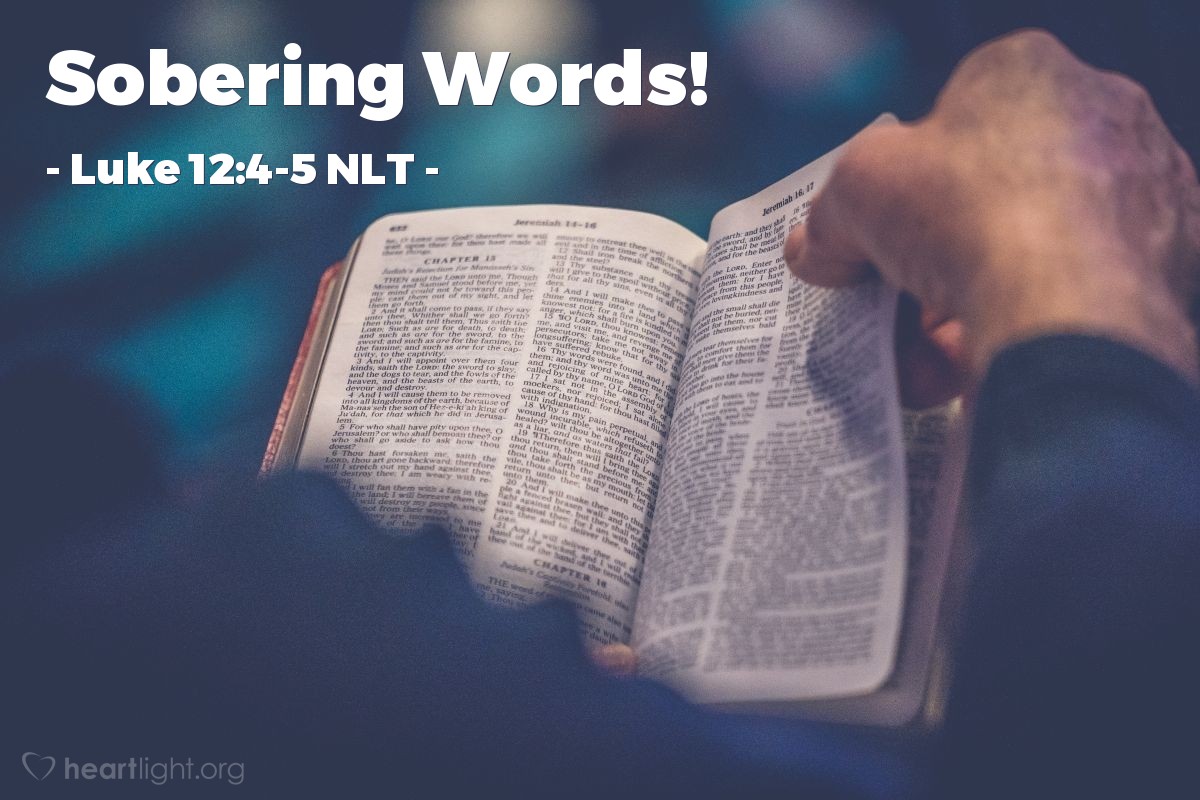 Illustration of Luke 12:4-5 NLT — "Dear friends, don't be afraid of those who want to kill your body; they cannot do any more to you after that."