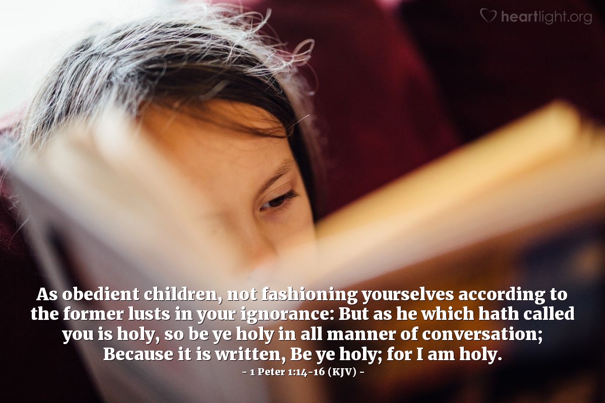 Illustration of 1 Peter 1:14-16 (KJV) — As obedient children, not fashioning yourselves according to the former lusts in your ignorance: But as he which hath called you is holy, so be ye holy in all manner of conversation; Because it is written, Be ye holy; for I am holy.