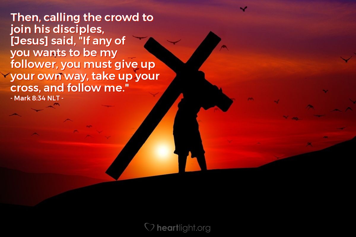 Illustration of Mark 8:34 NLT — Then, calling the crowd to join his disciples, [Jesus] said, "If any of you wants to be my follower, you must give up your own way, take up your cross, and follow me."