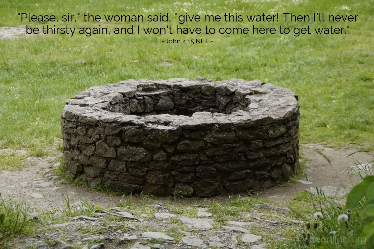 Illustration of John 4:14-15 NLT — "give me this water! Then I'll never be thirsty again, and I won't have to come here to get water."