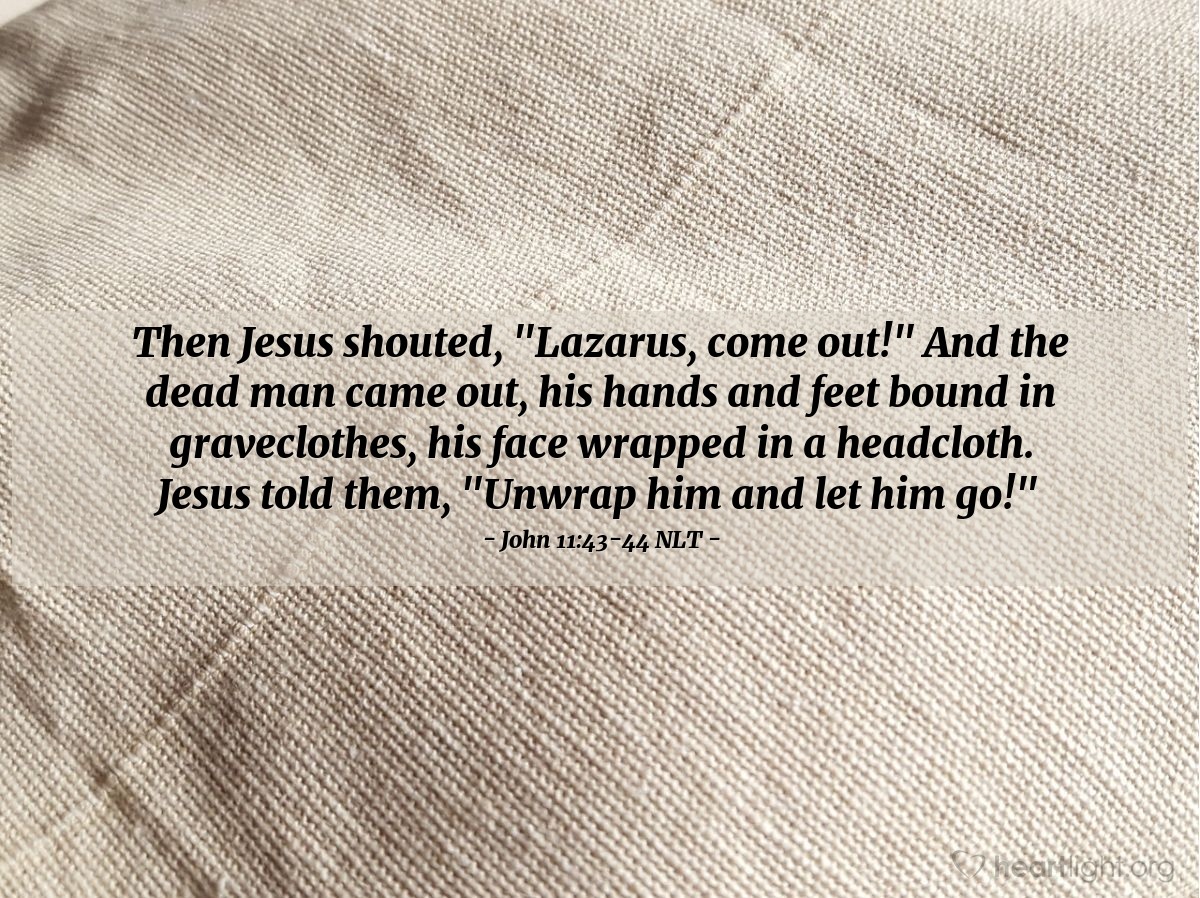 Illustration of John 11:43-44 NLT — "Lazarus, come out!"   ——   "Unwrap him and let him go!"