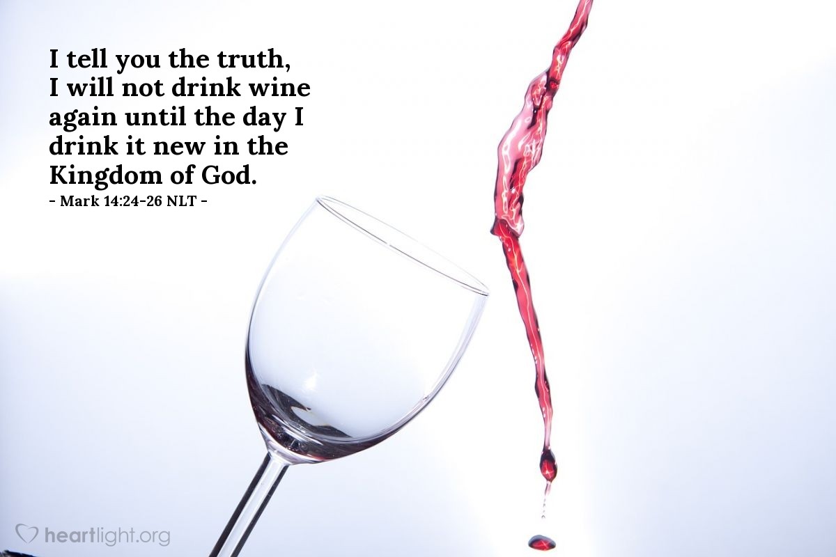 Illustration of Mark 14:24-26 NLT —  I tell you the truth, I will not drink wine again until the day I drink it new in the Kingdom of God.