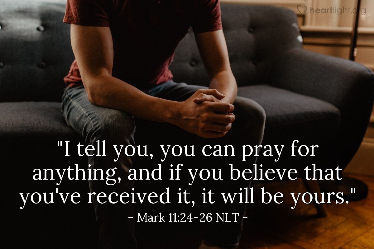 Illustration of Mark 11:24-26 NLT — "I tell you, you can pray for anything, and if you believe that you've received it, it will be yours."