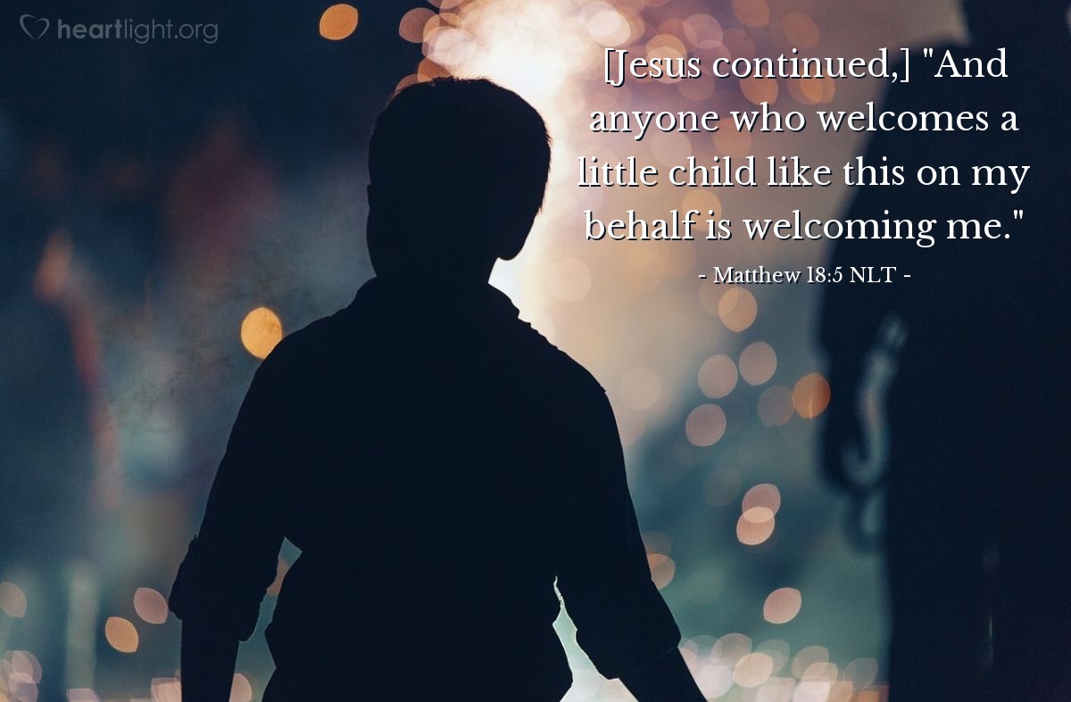 Illustration of Matthew 18:5 NLT — [Jesus continued,] "And anyone who welcomes a little child like this on my behalf is welcoming me."
