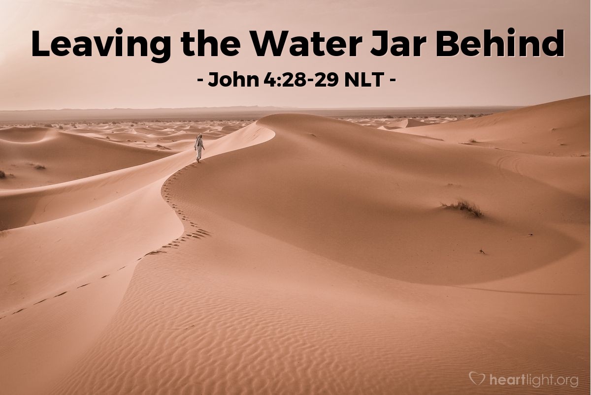 Illustration of John 4:28-29 NLT — The woman [at Jacob's well] left her water jar beside the well and ran back to the village, telling everyone, "Come and see a man who told me everything I ever did! Could he possibly be the Messiah?"
