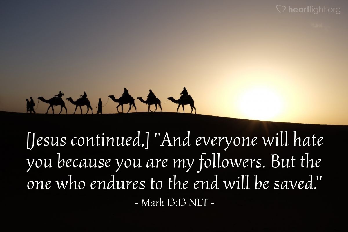 Illustration of Mark 13:13 NLT — [Jesus continued,] "And everyone will hate you because you are my followers. But the one who endures to the end will be saved."