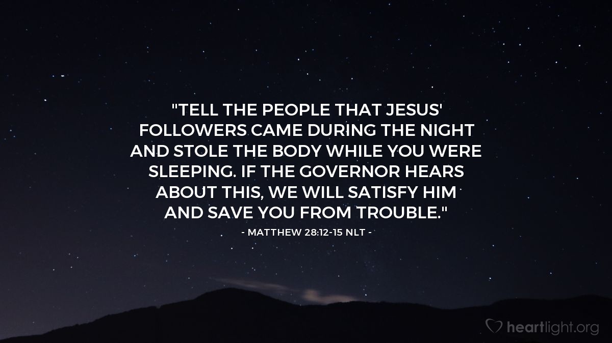Illustration of Matthew 28:12-15 NLT — "You must say, 'Jesus' disciples came during the night while we were sleeping, and they stole his body.' If the governor hears about it, we'll stand up for you so you won't get in trouble."