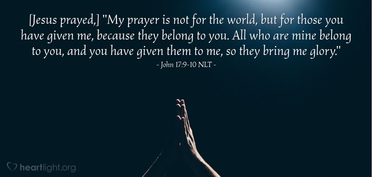 Illustration of John 17:9-10 NLT — "My prayer is not for the world, but for those you have given me, because they belong to you. All who are mine belong to you, and you have given them to me, so they bring me glory."