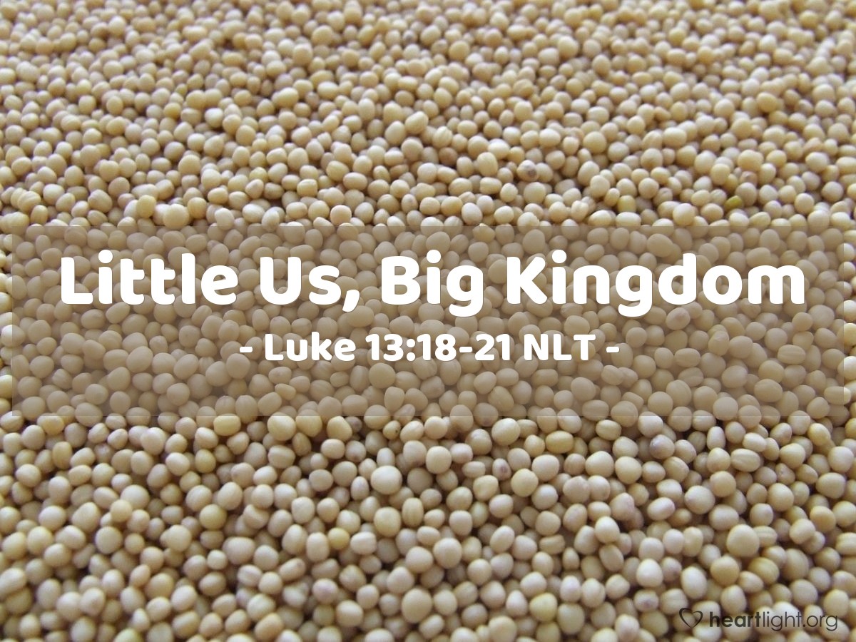 Illustration of Luke 13:18-21 NLT — "What is the Kingdom of God like? How can I illustrate it? It is like a tiny mustard seed that a man planted in a garden; it grows and becomes a tree, and the birds make nests in its branches."