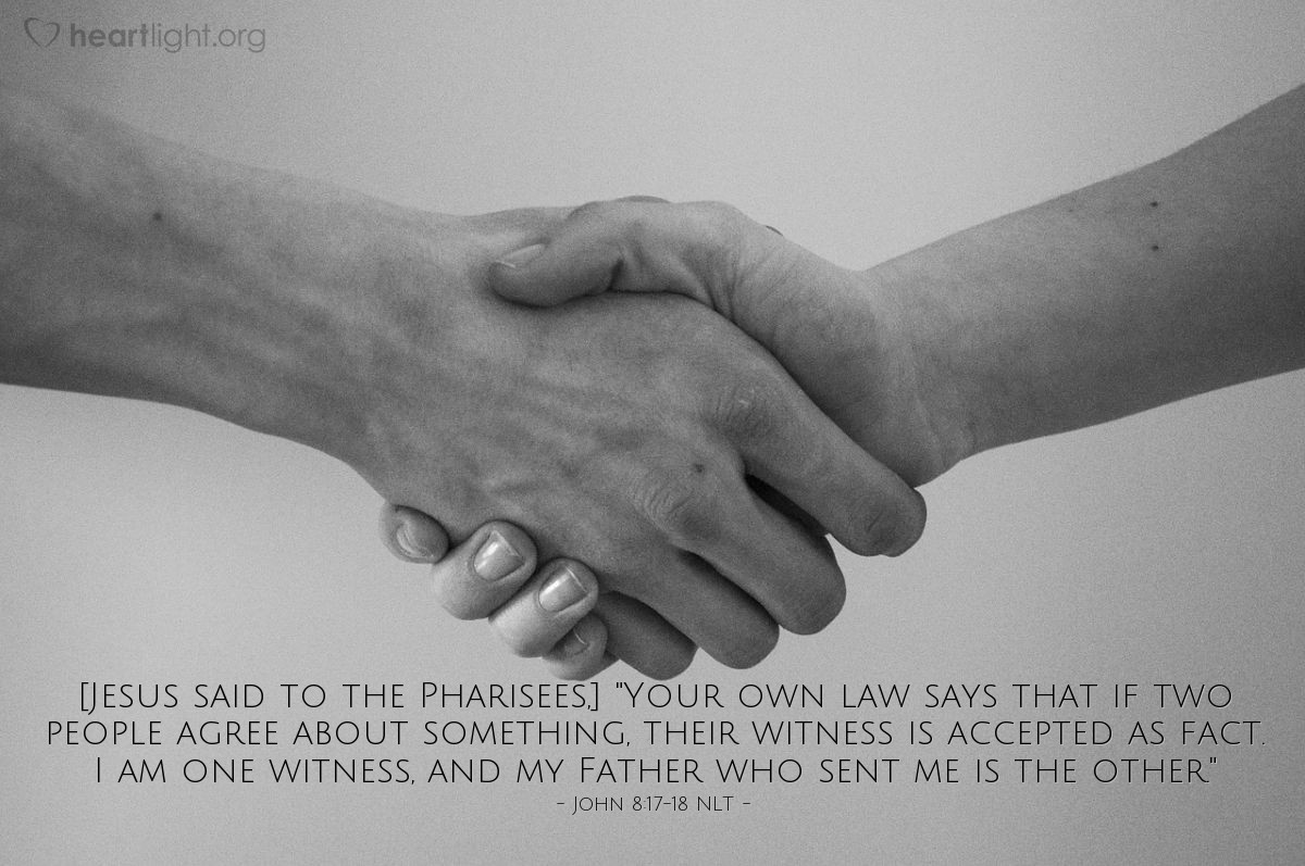 Illustration of John 8:17-18 NLT — "Your own law says that if two people agree about something, their witness is accepted as fact. I am one witness, and my Father who sent me is the other."