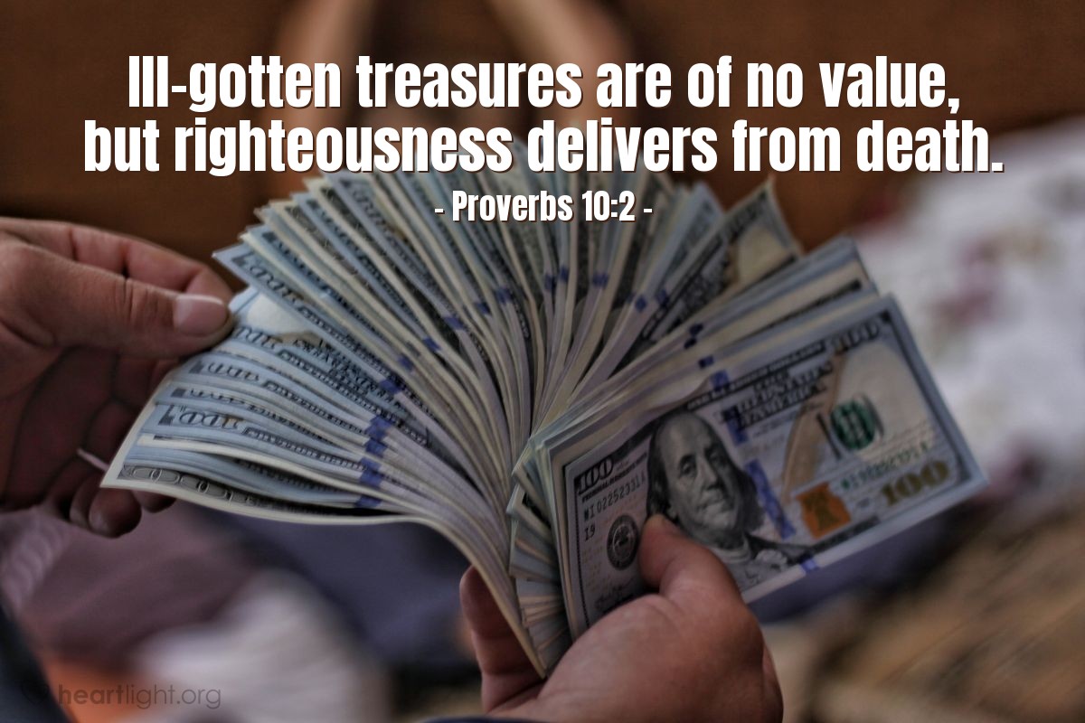 Proverbs 10:2 | Ill-gotten treasures are of no value, but righteousness delivers from death.