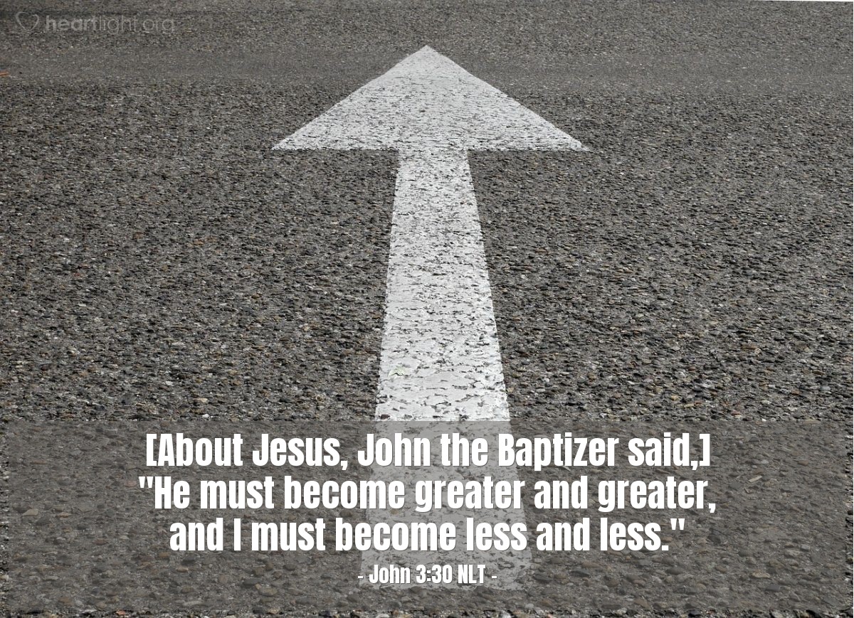 Illustration of John 3:30 NLT — [About Jesus, John the Baptizer said,] "He must become greater and greater, and I must become less and less."