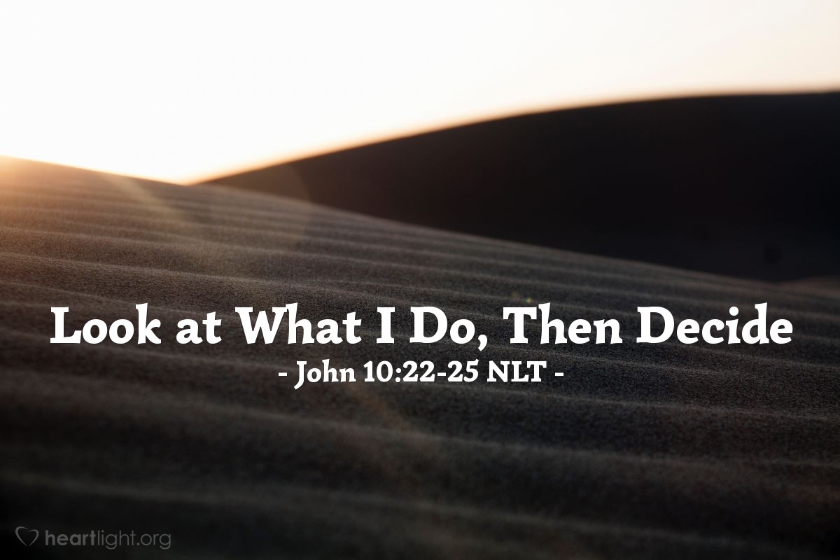 Illustration of John 10:22-25 NLT — "How long are you going to keep us in suspense? If you are the Messiah, tell us plainly."   ——   "I have already told you, and you don't believe me. The proof is the work I do in my Father's name."