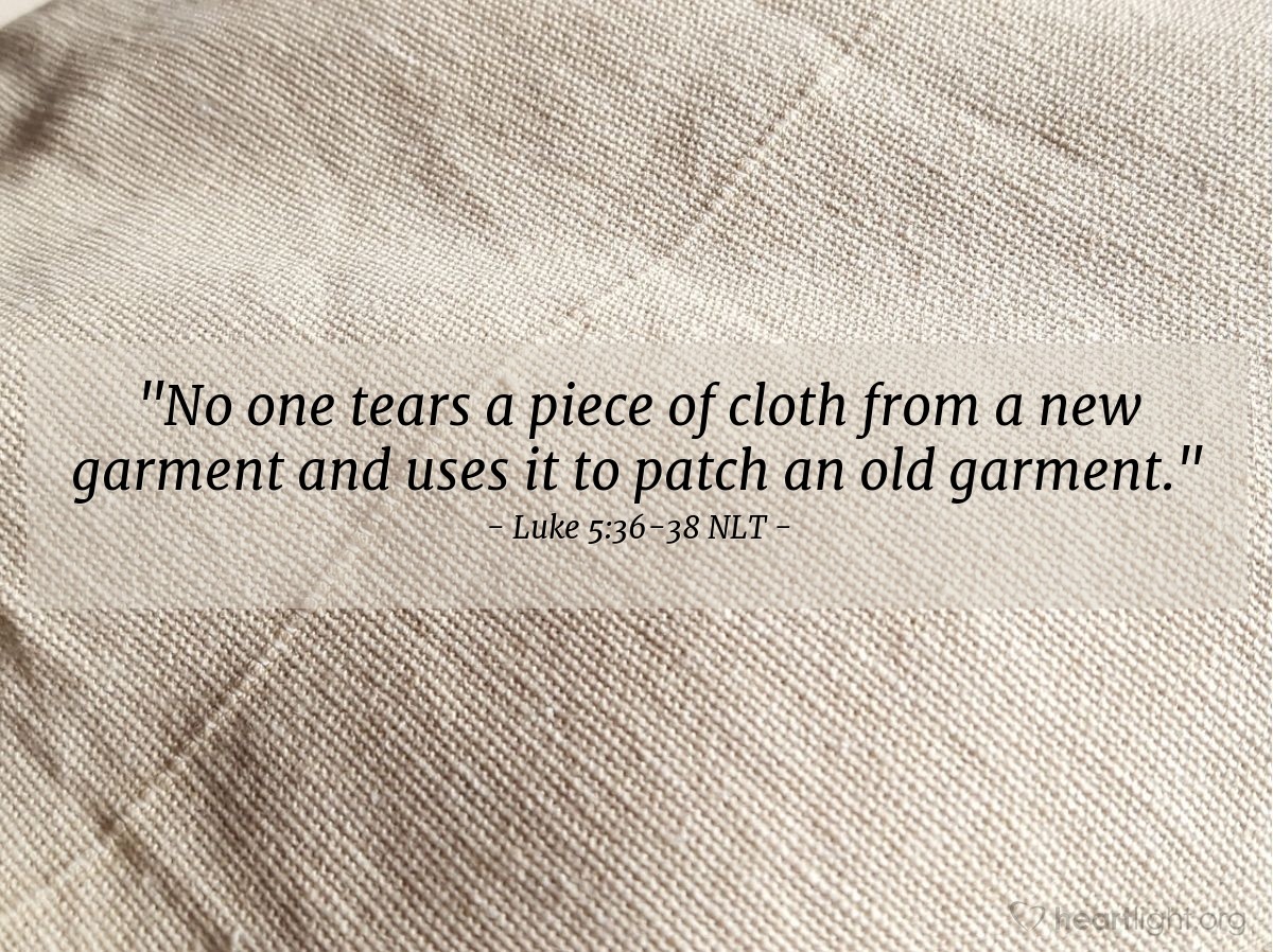 Illustration of Luke 5:36-38 NLT — "No one tears a piece of cloth from a new garment and uses it to patch an old garment. For then the new garment would be ruined, and the new patch wouldn't even match the old garment. 

"