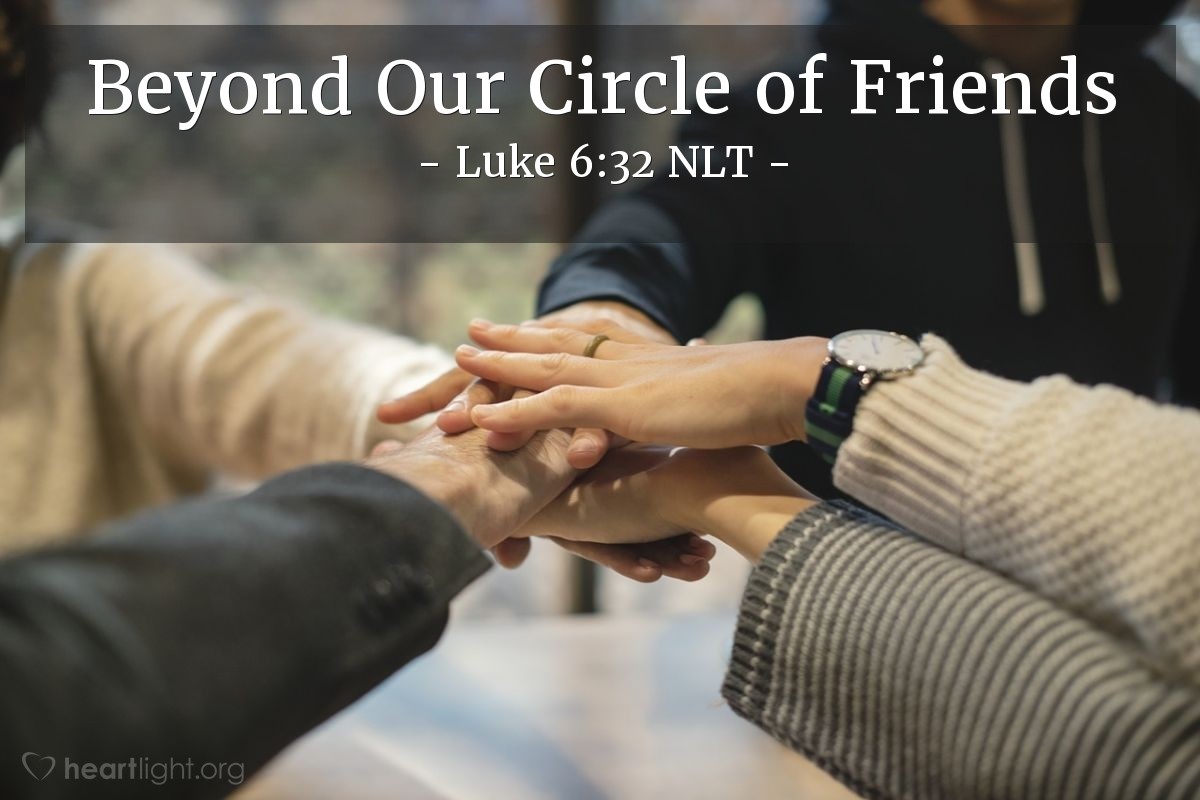 Illustration of Luke 6:32 NLT — [Jesus continued his teaching on our interactions with others:] "If you love only those who love you, why should you get credit for that? Even sinners love those who love them!"