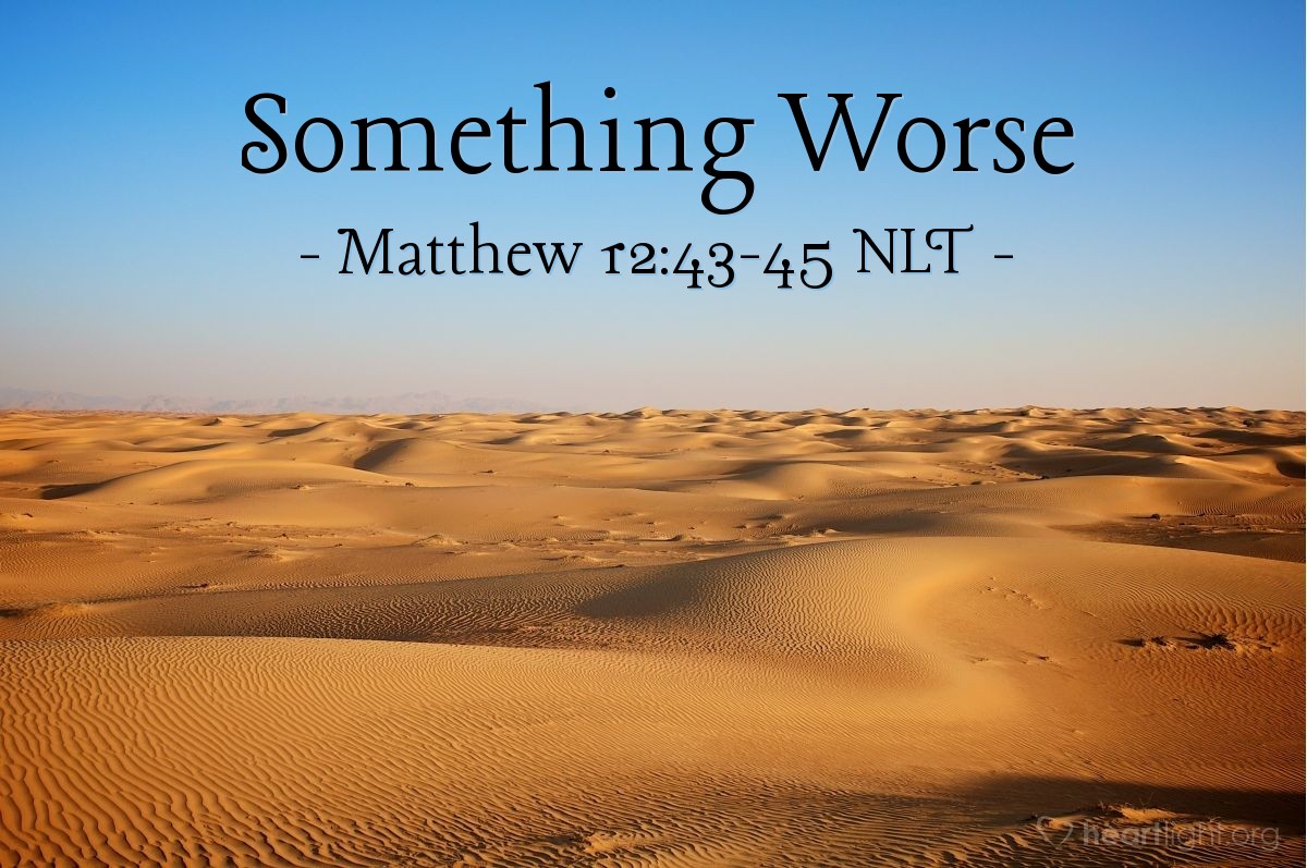 Illustration of Matthew 12:43-45 NLT —  And so that person is worse off than before.