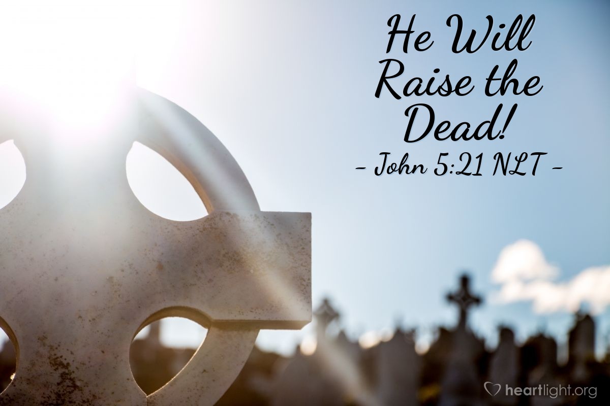 Illustration of John 5:21 NLT — [Jesus continued,] "For just as the Father gives life to those he raises from the dead, so the Son gives life to anyone he wants."