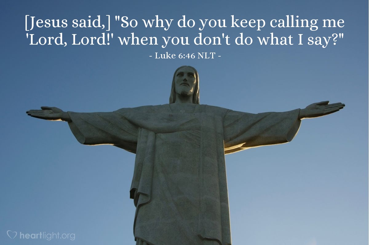 Illustration of Luke 6:46 NLT — [Jesus continued,] "So why do you keep calling me 'Lord, Lord!' when you don't do what I say?"