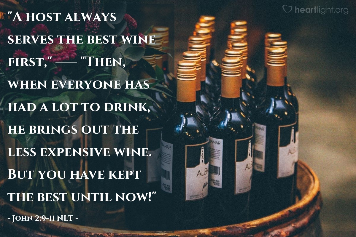 Illustration of John 2:9-11 NLT — "A host always serves the best wine first,"   ——   "Then, when everyone has had a lot to drink, he brings out the less expensive wine. But you have kept the best until now!"